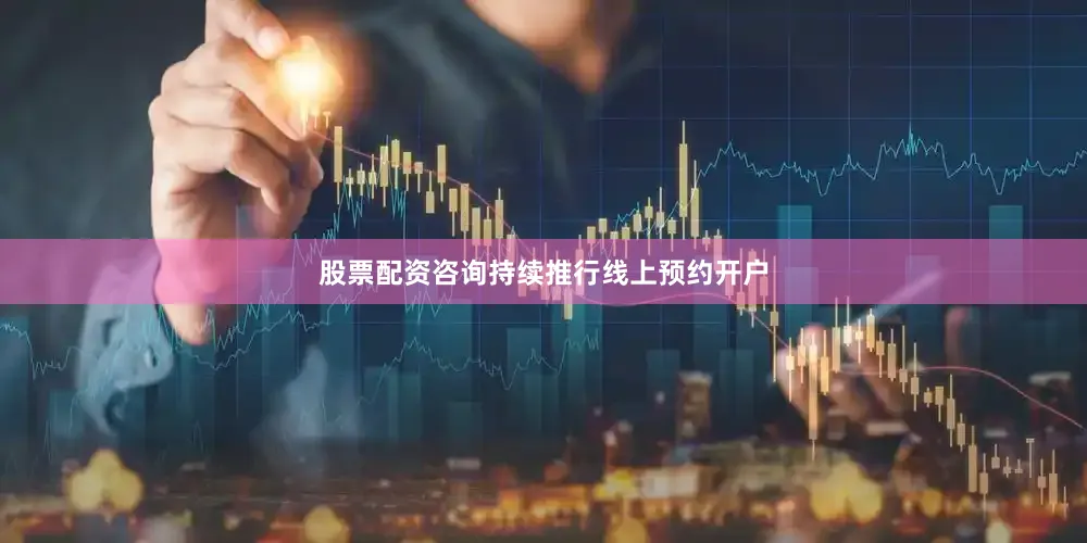 股票配资咨询持续推行线上预约开户