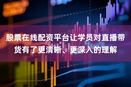 股票在线配资平台让学员对直播带货有了更清晰、更深入的理解
