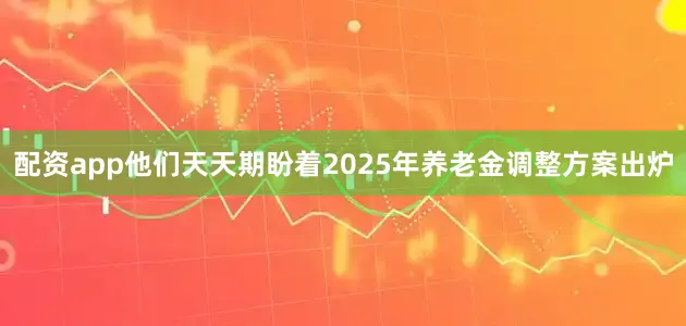 配资app他们天天期盼着2025年养老金调整方案出炉