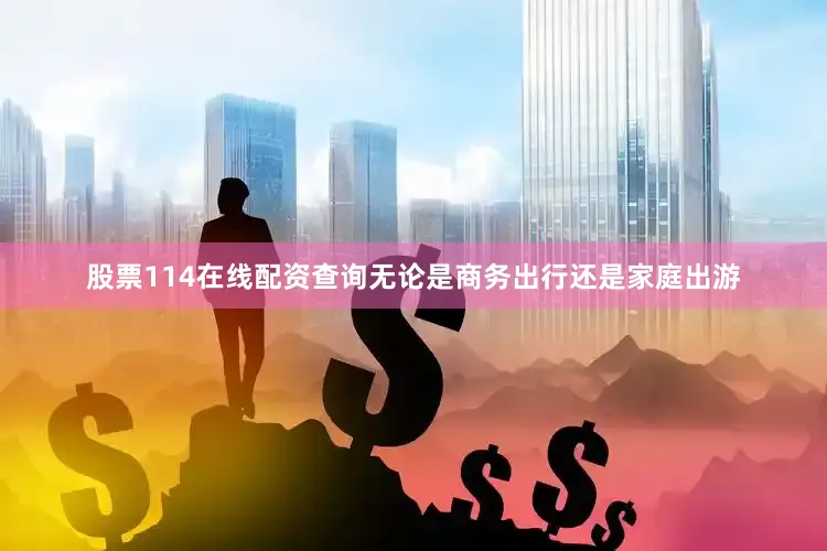 股票114在线配资查询无论是商务出行还是家庭出游