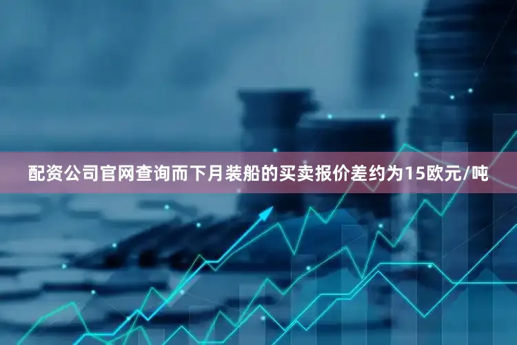 配资公司官网查询而下月装船的买卖报价差约为15欧元/吨