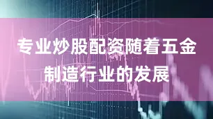 专业炒股配资随着五金制造行业的发展
