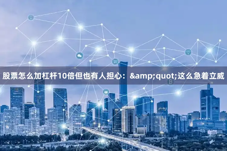 股票怎么加杠杆10倍但也有人担心：&quot;这么急着立威
