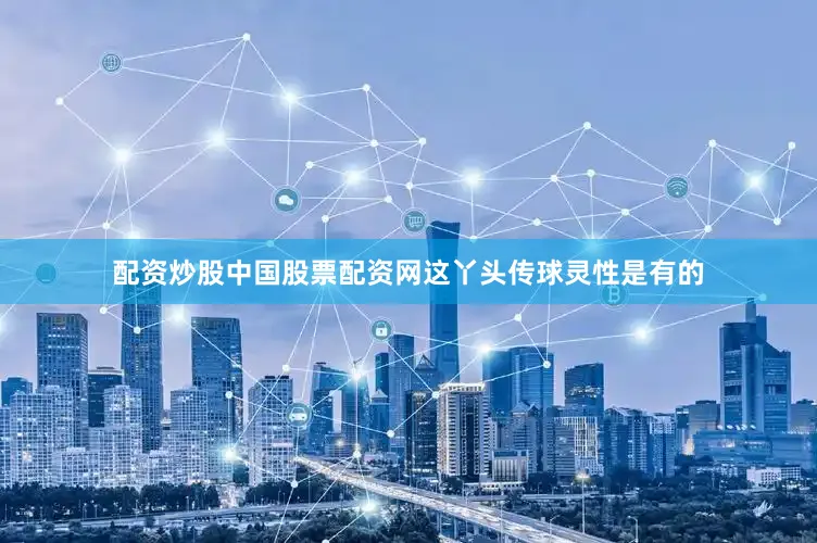 配资炒股中国股票配资网这丫头传球灵性是有的