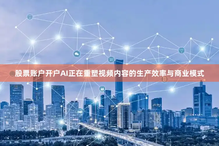 股票账户开户AI正在重塑视频内容的生产效率与商业模式
