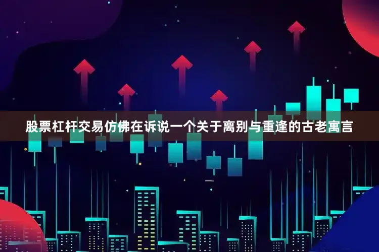 股票杠杆交易仿佛在诉说一个关于离别与重逢的古老寓言