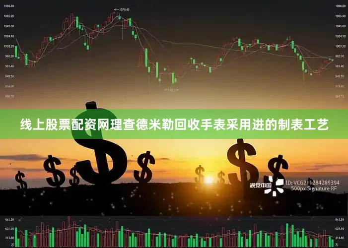线上股票配资网理查德米勒回收手表采用进的制表工艺