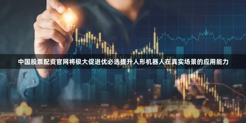 中国股票配资官网将极大促进优必选提升人形机器人在真实场景的应用能力