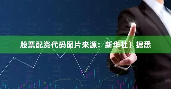 股票配资代码图片来源：新华社）　　据悉